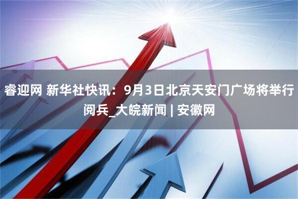 睿迎网 新华社快讯：9月3日北京天安门广场将举行阅兵_大皖新闻 | 安徽网