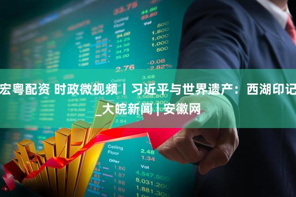 宏粤配资 时政微视频丨习近平与世界遗产：西湖印记_大皖新闻 | 安徽网