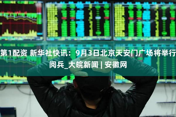 第1配资 新华社快讯：9月3日北京天安门广场将举行阅兵_大皖新闻 | 安徽网