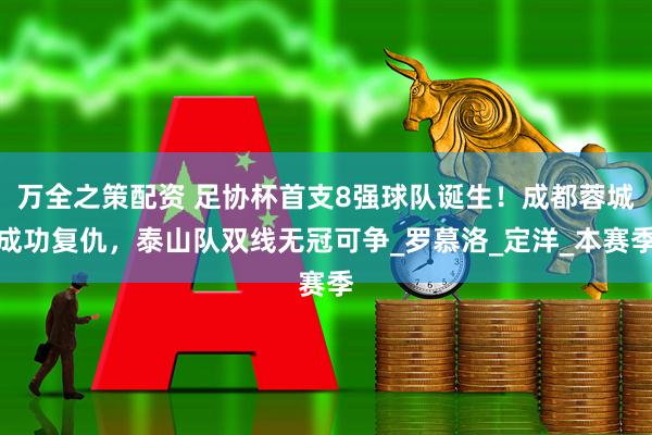 万全之策配资 足协杯首支8强球队诞生！成都蓉城成功复仇，泰山队双线无冠可争_罗慕洛_定洋_本赛季