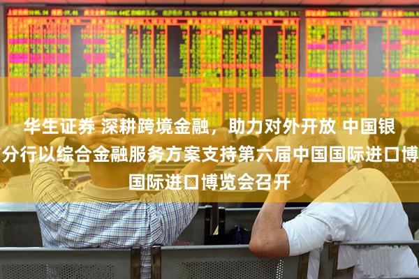 华生证券 深耕跨境金融，助力对外开放 中国银行上海市分行以综合金融服务方案支持第六届中国国际进口博览会召开