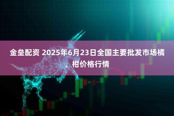 金垒配资 2025年6月23日全国主要批发市场橘、柑价格行情
