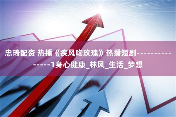 忠琦配资 热播《疾风吻玫瑰》热播短剧---------------1身心健康_林风_生活_梦想