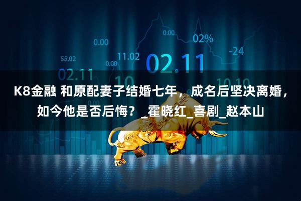 K8金融 和原配妻子结婚七年，成名后坚决离婚，如今他是否后悔？_霍晓红_喜剧_赵本山