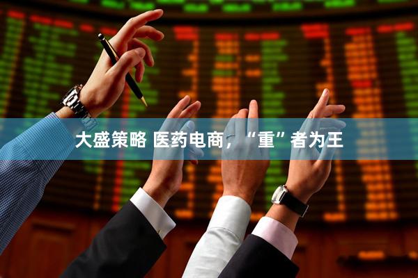 大盛策略 医药电商，“重”者为王