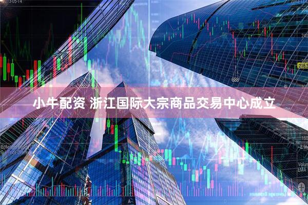 小牛配资 浙江国际大宗商品交易中心成立