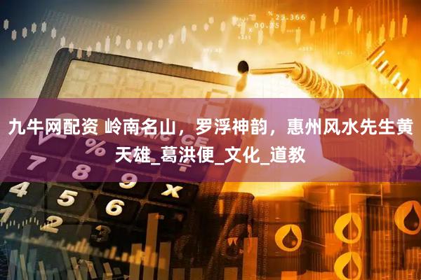 九牛网配资 岭南名山，罗浮神韵，惠州风水先生黄天雄_葛洪便_文化_道教