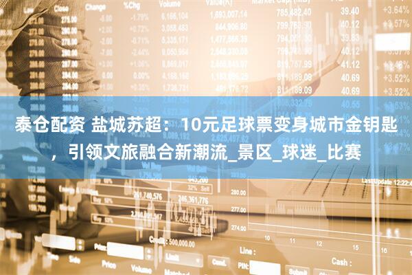 泰仓配资 盐城苏超：10元足球票变身城市金钥匙，引领文旅融合新潮流_景区_球迷_比赛