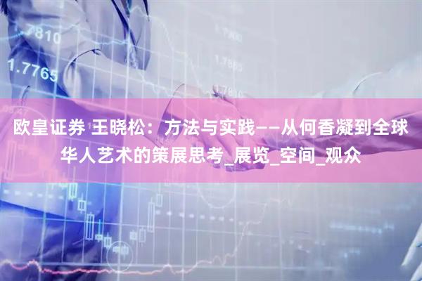 欧皇证券 王晓松：方法与实践——从何香凝到全球华人艺术的策展思考_展览_空间_观众