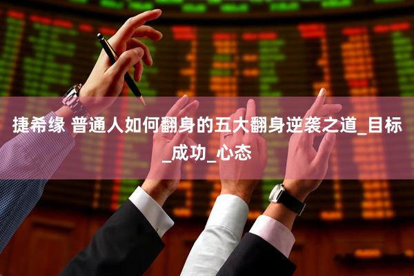 捷希缘 普通人如何翻身的五大翻身逆袭之道_目标_成功_心态
