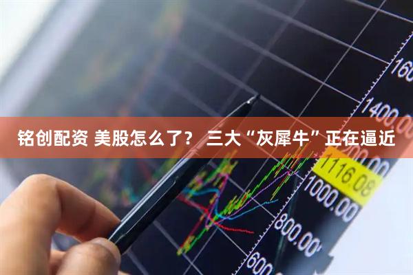 铭创配资 美股怎么了？ 三大“灰犀牛”正在逼近