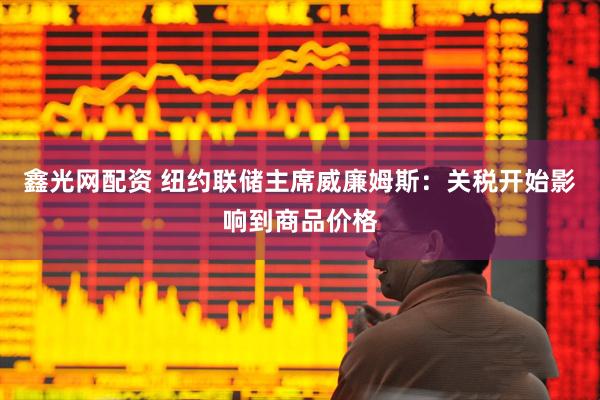 鑫光网配资 纽约联储主席威廉姆斯：关税开始影响到商品价格