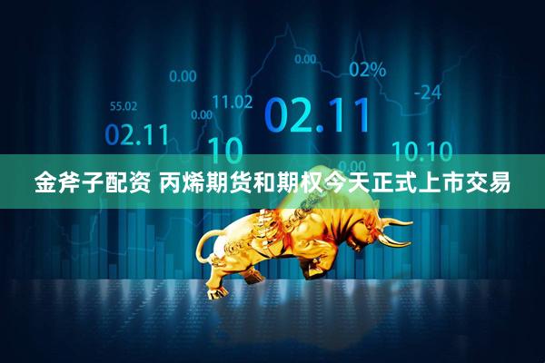 金斧子配资 丙烯期货和期权今天正式上市交易