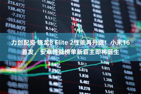 力创配资 骁龙8 Elite 2性能再升级！小米16首发，安卓性能榜单新霸主即将诞生