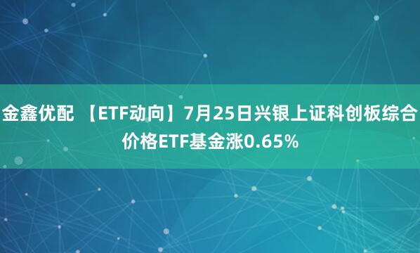 金鑫优配 【ETF动向】7月25日兴银上证科创板综合价格ETF基金涨0.65%