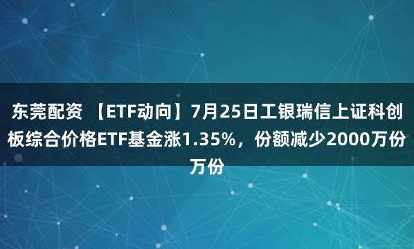东莞配资 【ETF动向】7月25日工银瑞信上证科创板综合价格ETF基金涨1.35%，份额减少2000万份