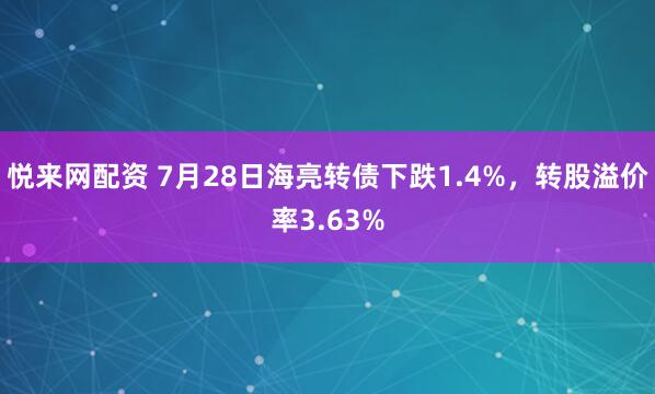 悦来网配资 7月28日海亮转债下跌1.4%，转股溢价率3.63%