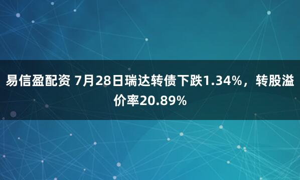 易信盈配资 7月28日瑞达转债下跌1.34%，转股溢价率20.89%