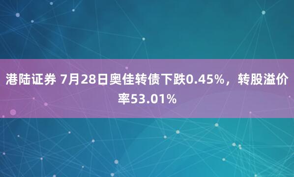 港陆证券 7月28日奥佳转债下跌0.45%，转股溢价率53.01%