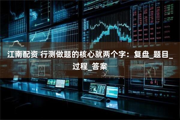 江南配资 行测做题的核心就两个字：复盘_题目_过程_答案