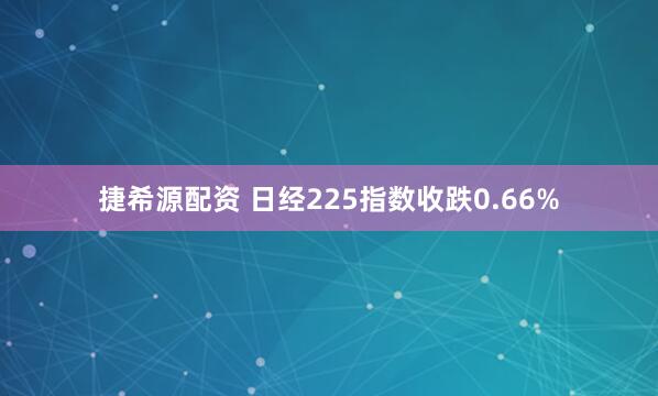 捷希源配资 日经225指数收跌0.66%
