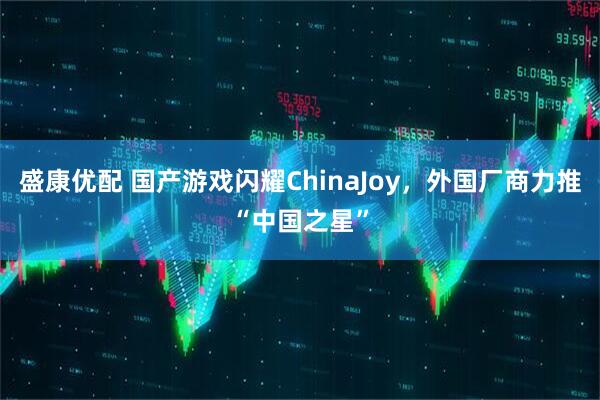 盛康优配 国产游戏闪耀ChinaJoy，外国厂商力推“中国之星”