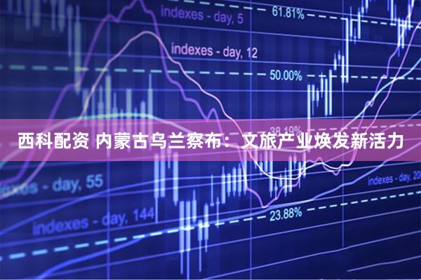 西科配资 内蒙古乌兰察布：文旅产业焕发新活力
