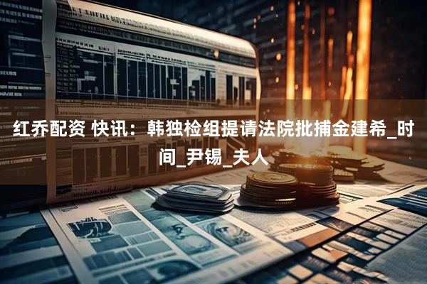 红乔配资 快讯：韩独检组提请法院批捕金建希_时间_尹锡_夫人