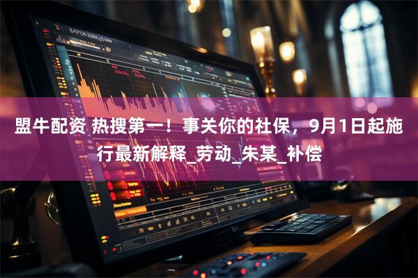 盟牛配资 热搜第一！事关你的社保，9月1日起施行最新解释_劳动_朱某_补偿