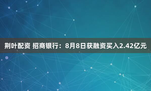 荆叶配资 招商银行：8月8日获融资买入2.42亿元