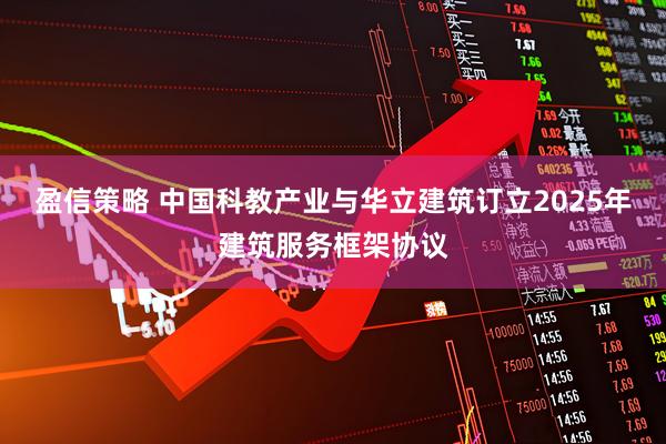 盈信策略 中国科教产业与华立建筑订立2025年建筑服务框架协议