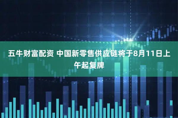 五牛财富配资 中国新零售供应链将于8月11日上午起复牌