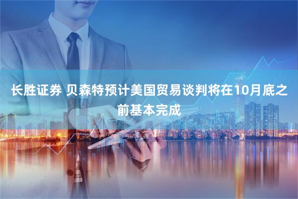 长胜证券 贝森特预计美国贸易谈判将在10月底之前基本完成